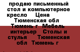 продаю письменный стол и компьютерное кресло  › Цена ­ 4 000 - Тюменская обл., Тюмень г. Мебель, интерьер » Столы и стулья   . Тюменская обл.,Тюмень г.